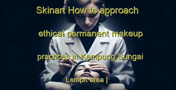 Skinart How to approach ethical permanent makeup practices in Kampung Sungai Lempit area | PermanentmakeupTraining | PermanentmakeupClasses | SkinartTraining-Malaysia